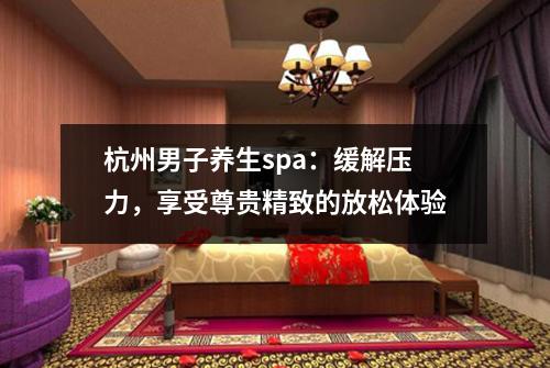 杭州男子养生spa:缓解压力,享受尊贵精致的放松体验