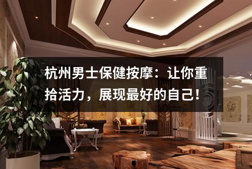 杭州男士保健按摩:让你重拾活力,展现最好的自己!