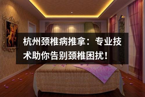 杭州颈椎病推拿:专业技术助你告别颈椎困扰!