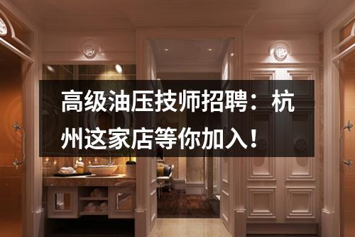 高级油压技师招聘:杭州这家店等你加入!