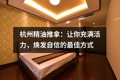 杭州精油推拿:让你充满活力,焕发自信的最佳方式