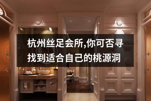 杭州丝足会所,你可否寻找到适合自己的桃源洞