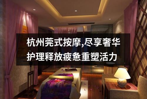 杭州莞式按摩,尽享奢华护理释放疲惫重塑活力