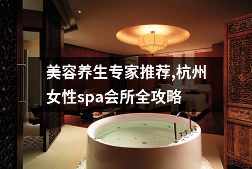 美容养生专家推荐,杭州女性spa会所全攻略