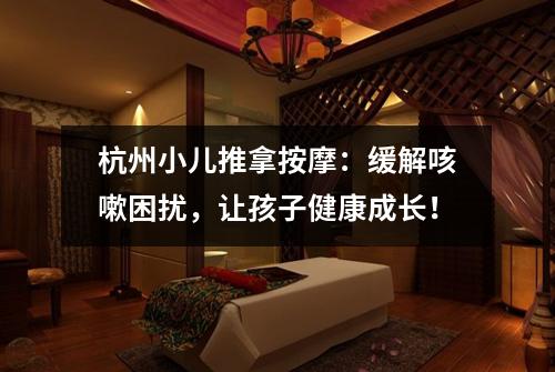 杭州小儿推拿按摩:缓解咳嗽困扰,让孩子健康成长!