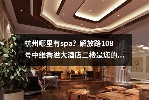 杭州哪里有spa?解放路108号中维香溢大酒店二楼是您的首选!