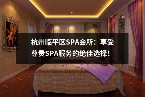 杭州临平区SPA会所：享受尊贵SPA服务的绝佳选择！