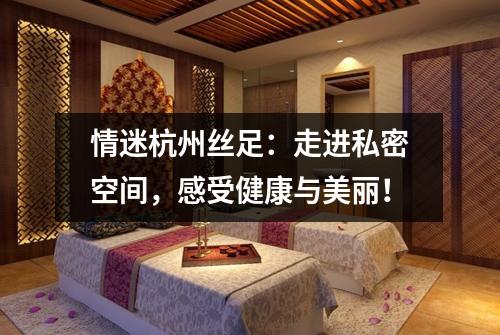 情迷杭州丝足：走进私密空间，感受健康与美丽！