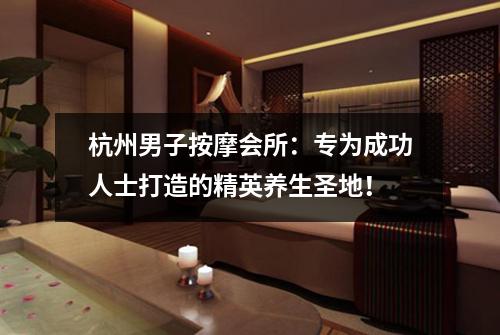 杭州男子按摩会所：专为成功人士打造的精英养生圣地！