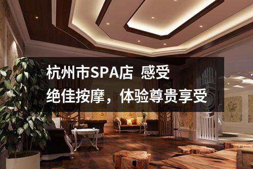 杭州市SPA店  感受绝佳按摩，体验尊贵享受