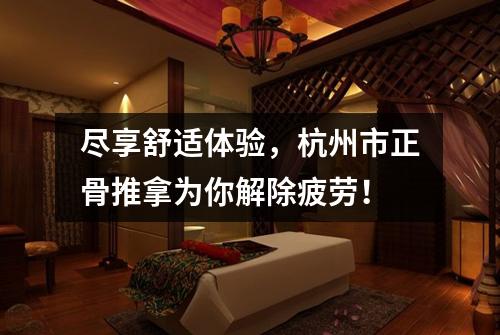 尽享舒适体验,杭州市正骨推拿为你解除疲劳!