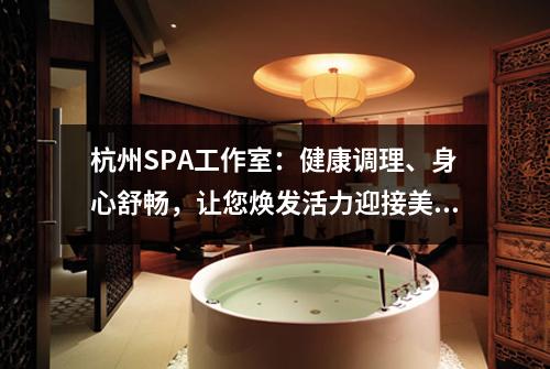 杭州SPA工作室:健康调理、身心舒畅,让您焕发活力迎接美好生活!