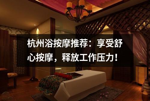 杭州浴按摩推荐:享受舒心按摩,释放工作压力!