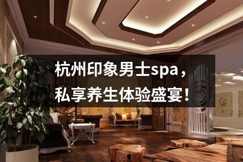 杭州印象男士spa,私享养生体验盛宴!
