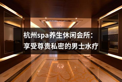 杭州spa养生休闲会所:享受尊贵私密的男士水疗