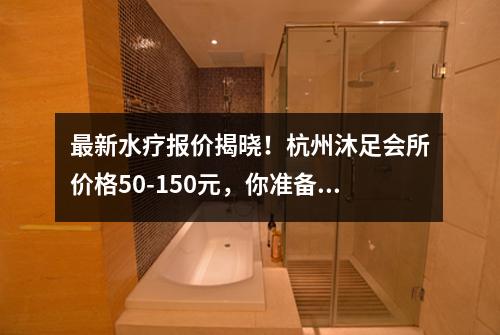 最新水疗报价揭晓!杭州沐足会所价格50-150元,你准备好了吗?