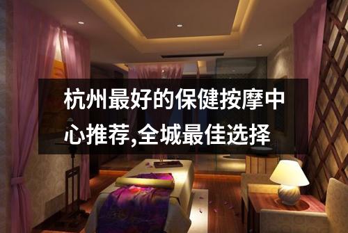 杭州最好的保健按摩中心推荐,全城最佳选择