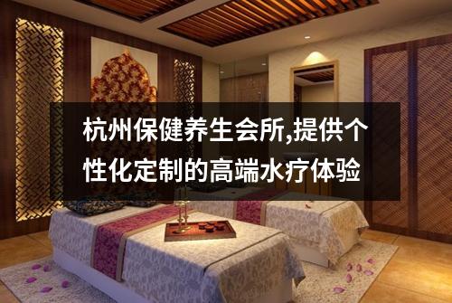 杭州保健养生会所,提供个性化定制的高端水疗体验