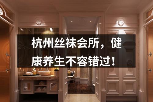 杭州丝袜会所,健康养生不容错过!
