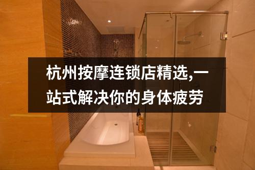 杭州按摩连锁店精选,一站式解决你的身体疲劳