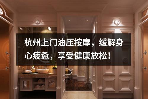 杭州上门油压按摩,缓解身心疲惫,享受健康放松!