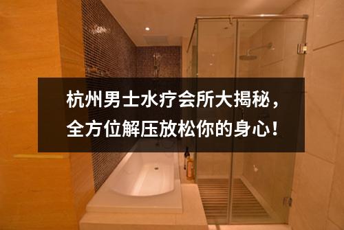 杭州男士水疗会所大揭秘,全方位解压放松你的身心!