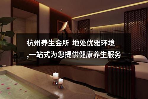 杭州养生会所 地处优雅环境,一站式为您提供健康养生服务