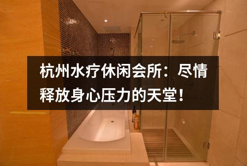 杭州水疗休闲会所:尽情释放身心压力的天堂!