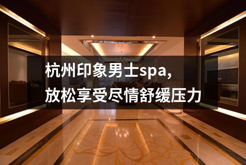 杭州印象男士spa,放松享受尽情舒缓压力