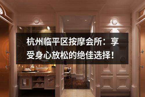 杭州临平区按摩会所:享受身心放松的绝佳选择!
