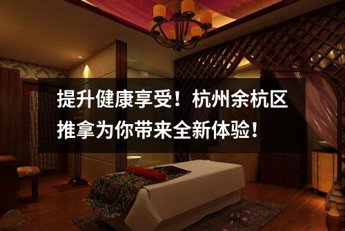 提升健康享受!杭州余杭区推拿为你带来全新体验!
