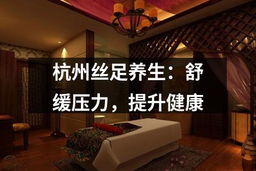 杭州丝足养生:舒缓压力,提升健康