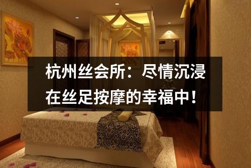杭州丝会所：尽情沉浸在丝足按摩的幸福中！