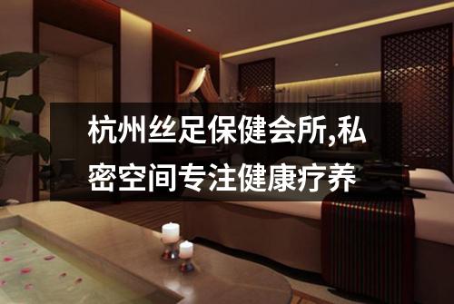 杭州丝足保健会所,私密空间专注健康疗养