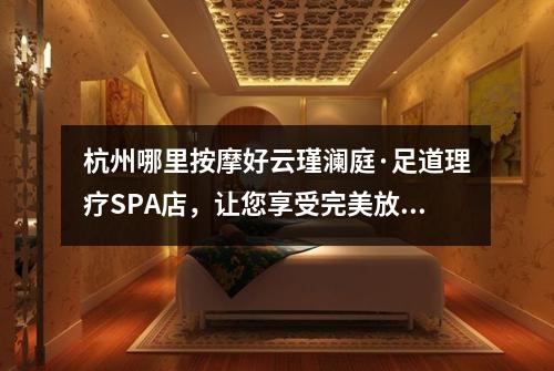 杭州哪里按摩好云瑾澜庭·足道理疗SPA店，让您享受完美放松体验！