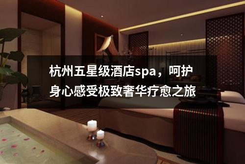 杭州五星级酒店spa,呵护身心感受极致奢华疗愈之旅