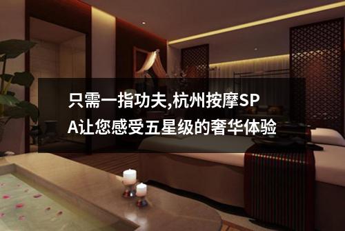 只需一指功夫,杭州按摩SPA让您感受五星级的奢华体验