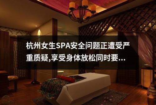 杭州女生SPA安全问题正遭受严重质疑,享受身体放松同时要小心隐私泄露
