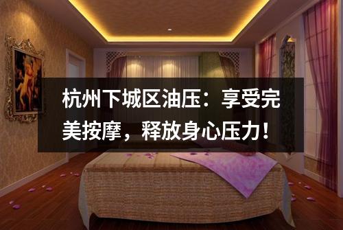 杭州下城区油压:享受完美按摩,释放身心压力!