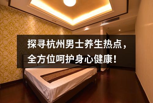 探寻杭州男士养生热点,全方位呵护身心健康!