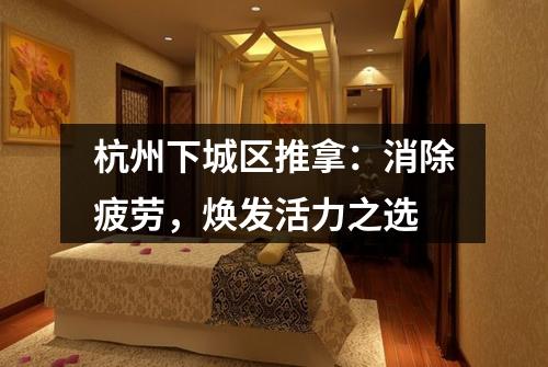 杭州下城区推拿:消除疲劳,焕发活力之选