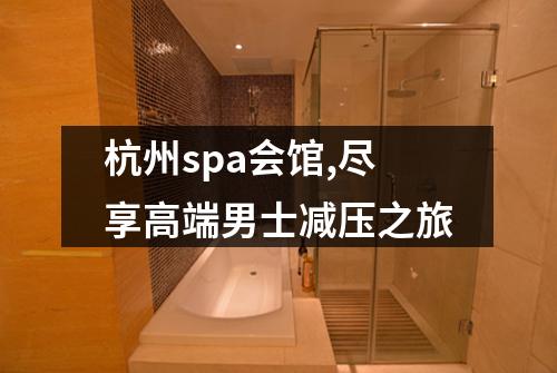 杭州spa会馆,尽享高端男士减压之旅