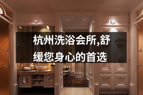 杭州洗浴会所,舒缓您身心的首选