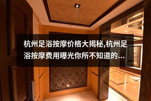 杭州足浴按摩价格大揭秘,杭州足浴按摩费用曝光你所不知道的消费真相